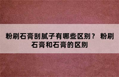 粉刷石膏刮腻子有哪些区别？ 粉刷石膏和石膏的区别